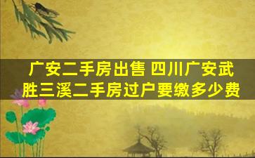 广安二手房* 四川广安武胜三溪二手房过户要缴多少费